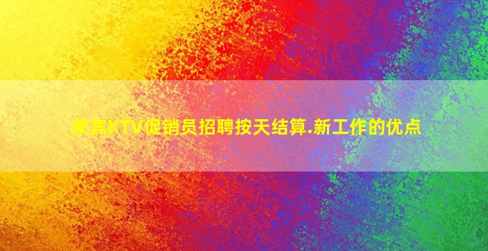 来宾KTV促销员招聘按天结算.新工作的优点