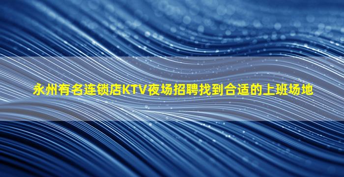 永州有名连锁店KTV夜场招聘找到合适的上班场地