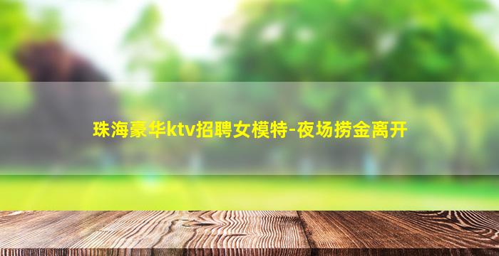 珠海豪华ktv招聘女模特-夜场捞金离开