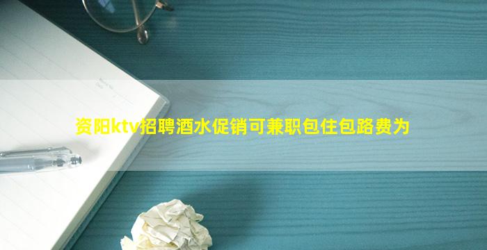 资阳ktv招聘酒水促销可兼职包住包路费为